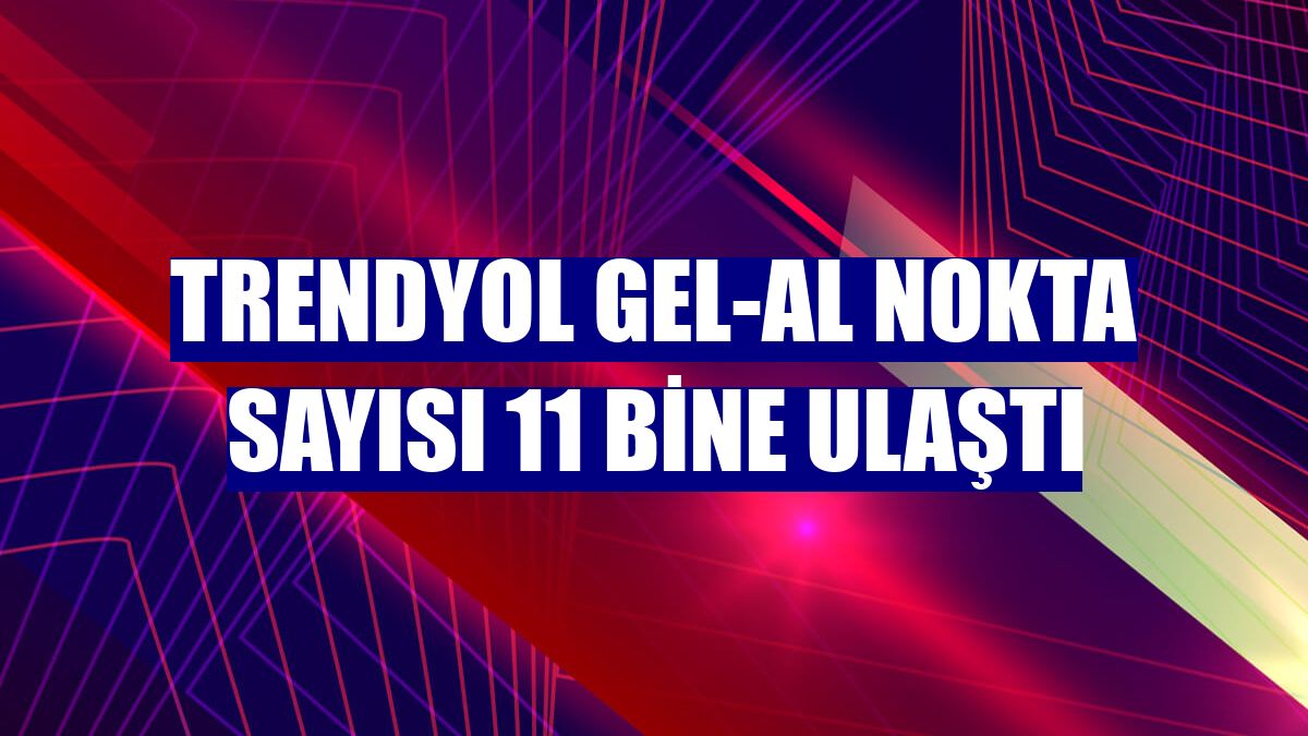 Trendyol Gel-Al nokta sayısı 11 bine ulaştı