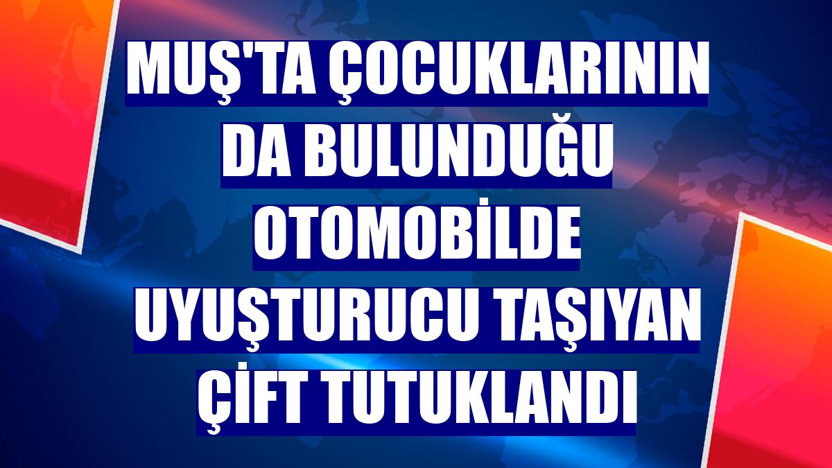 Muş'ta çocuklarının da bulunduğu otomobilde uyuşturucu taşıyan çift tutuklandı