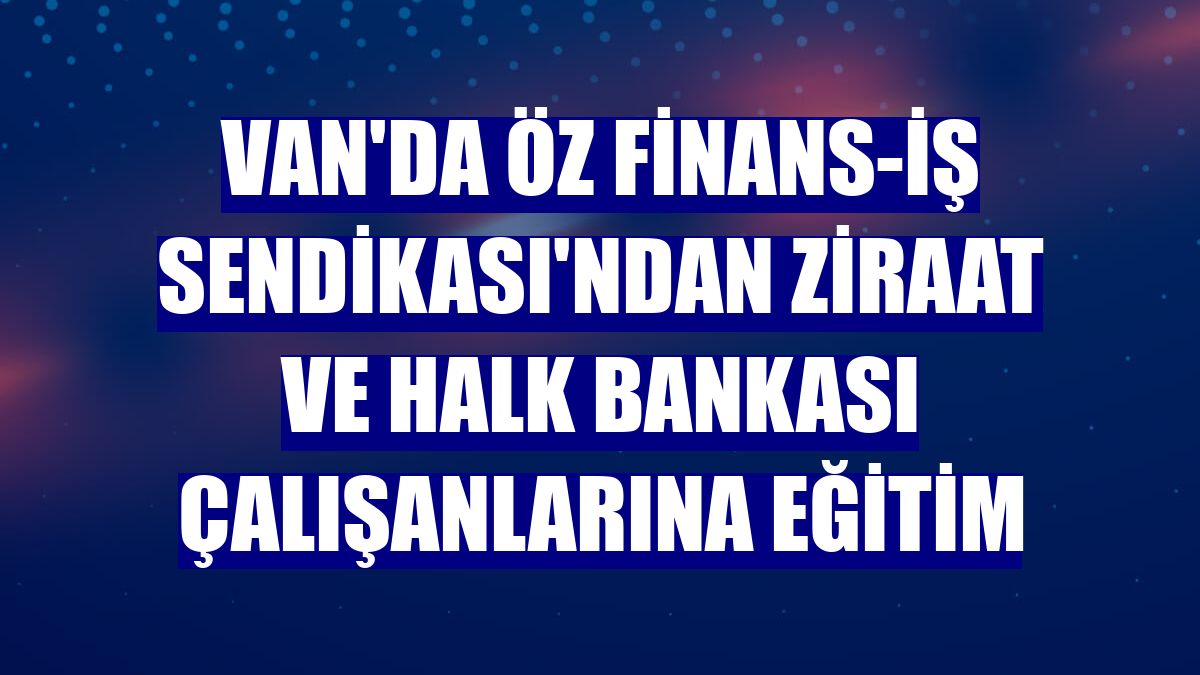 Van'da Öz Finans-İş Sendikası'ndan Ziraat ve Halk Bankası çalışanlarına eğitim