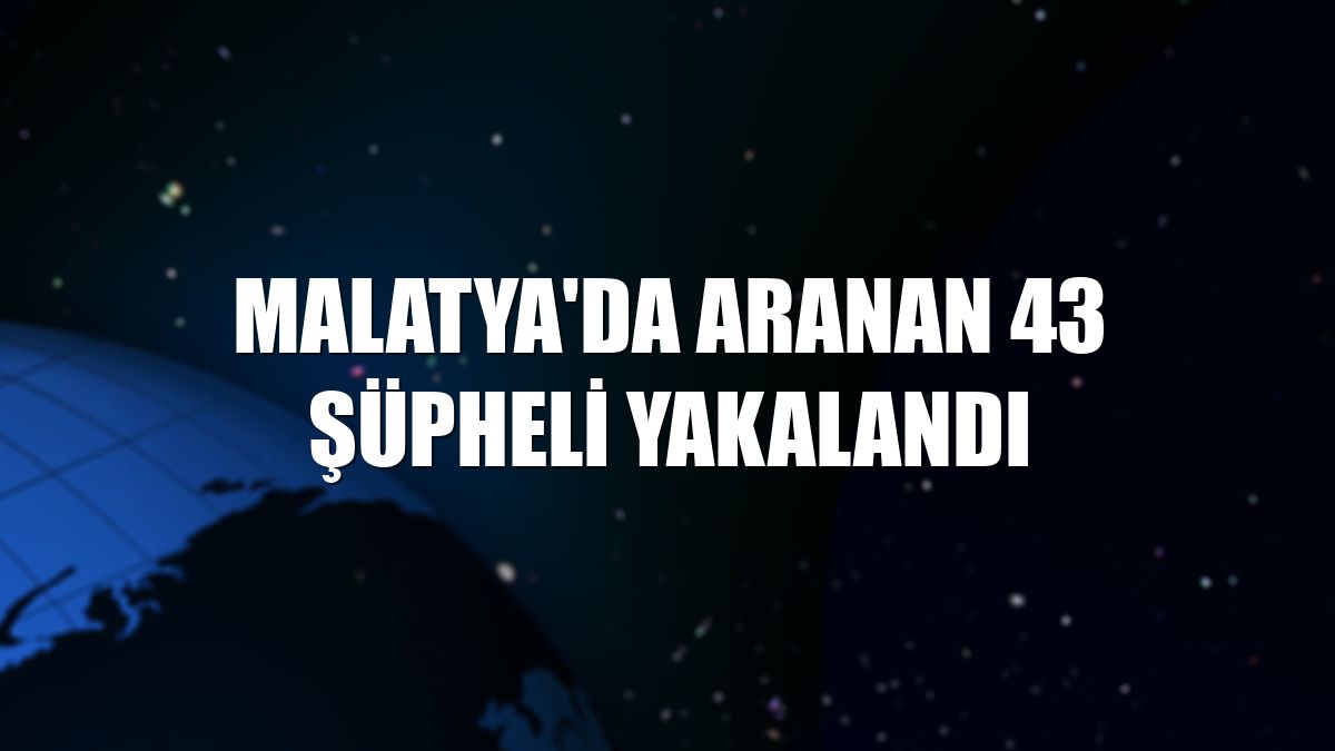 Malatya'da aranan 43 şüpheli yakalandı