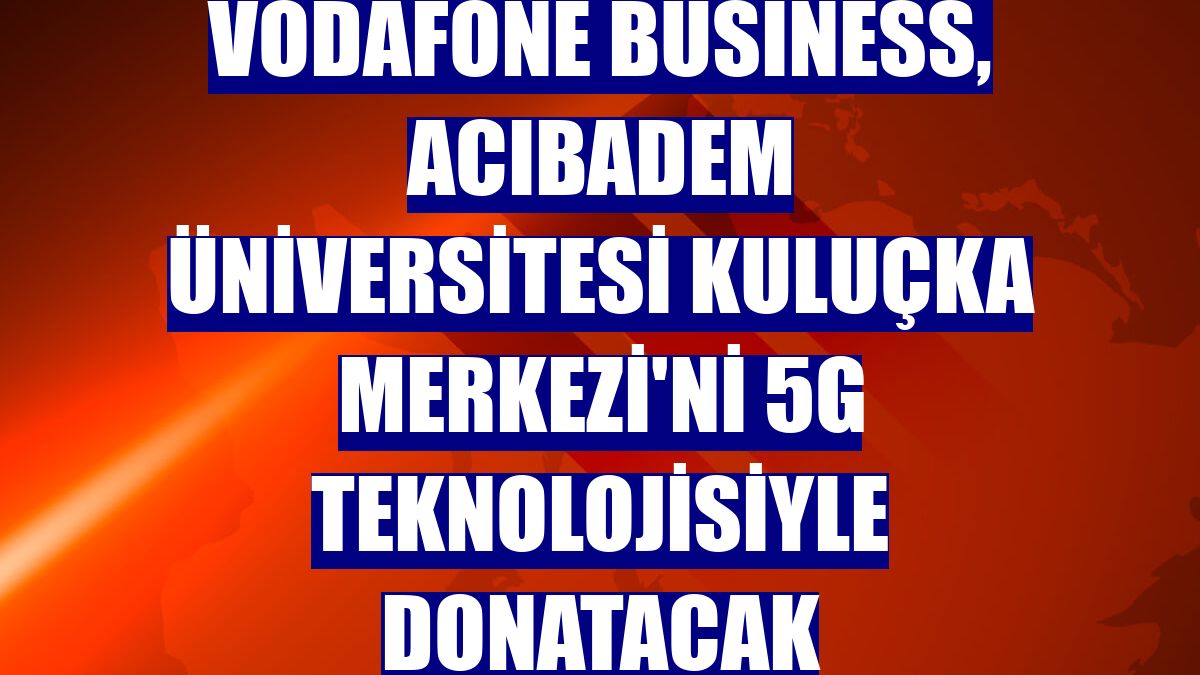 Vodafone Business, Acıbadem Üniversitesi Kuluçka Merkezi'ni 5G teknolojisiyle donatacak