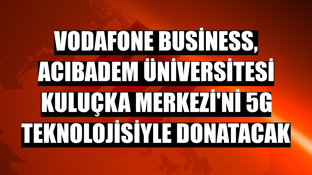 Vodafone Business, Acıbadem Üniversitesi Kuluçka Merkezi'ni 5G teknolojisiyle donatacak