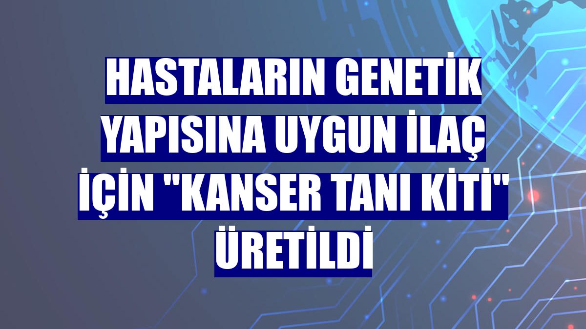 Hastaların genetik yapısına uygun ilaç için "kanser tanı kiti" üretildi