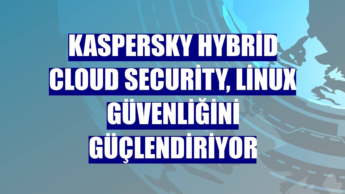 Kaspersky Hybrid Cloud Security, Linux güvenliğini güçlendiriyor