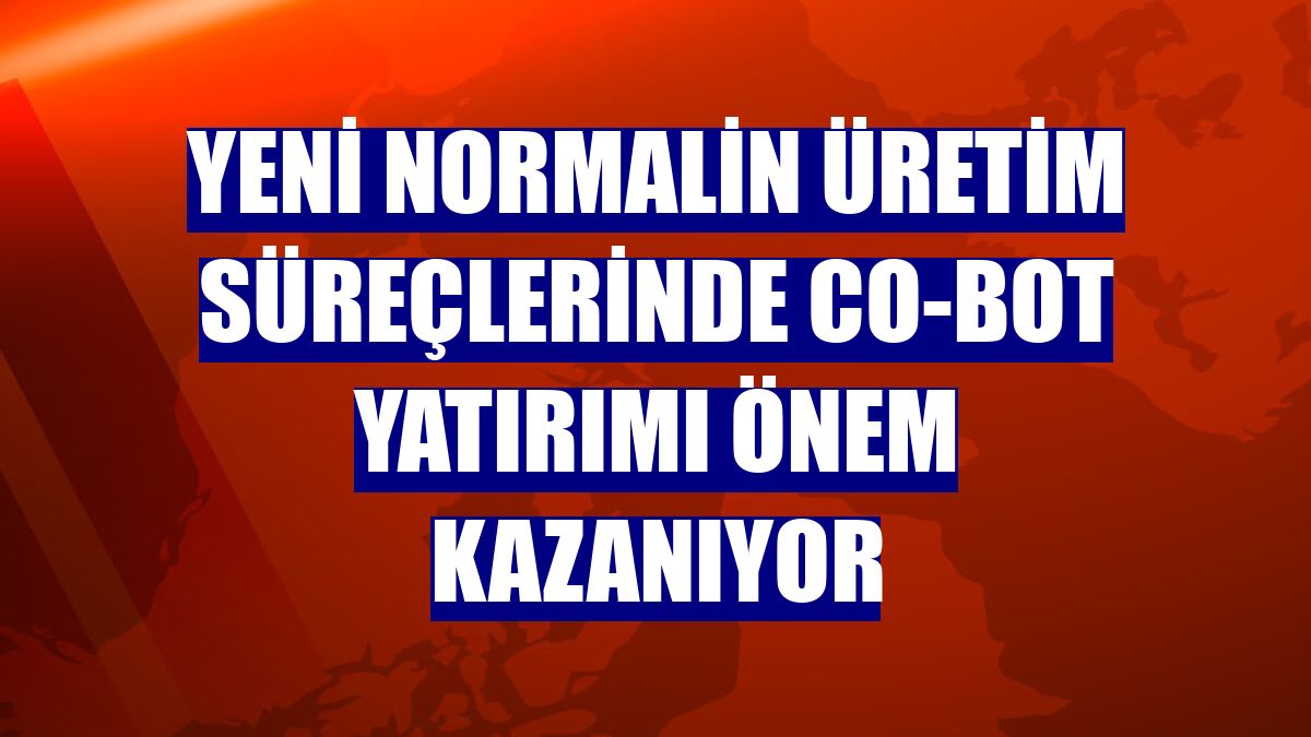 Yeni normalin üretim süreçlerinde Co-bot yatırımı önem kazanıyor