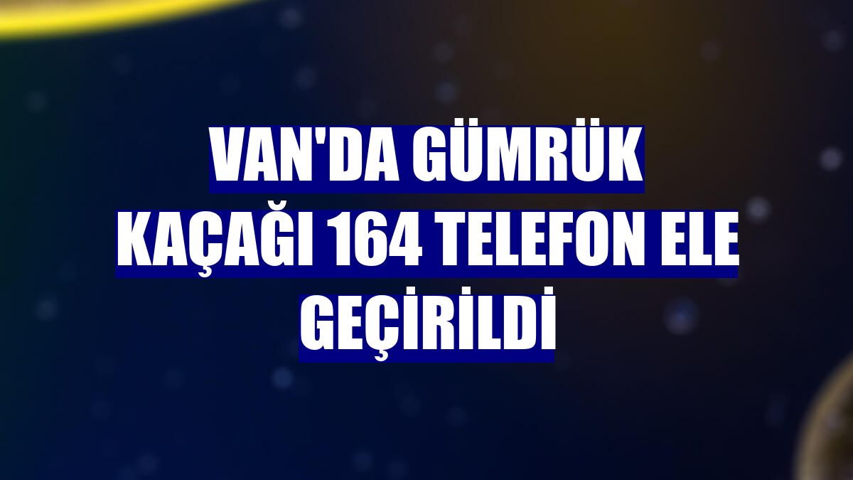 Van'da gümrük kaçağı 164 telefon ele geçirildi
