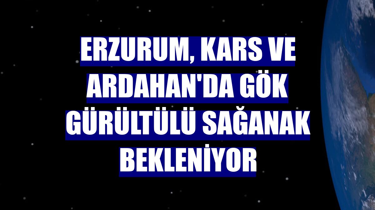 Erzurum, Kars ve Ardahan'da gök gürültülü sağanak bekleniyor
