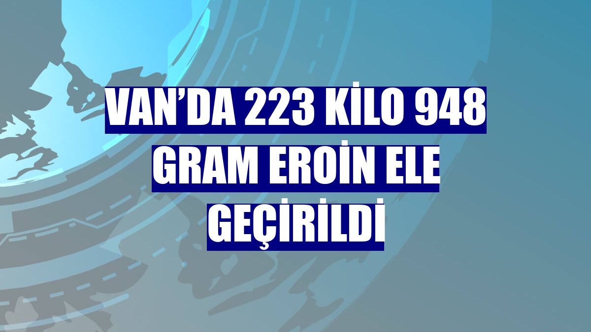 Van’da 223 kilo 948 gram eroin ele geçirildi