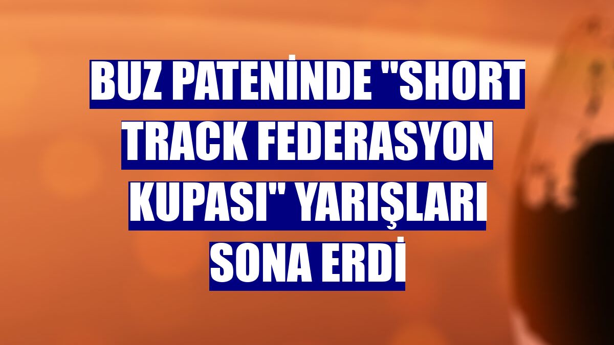 Buz pateninde "Short Track Federasyon Kupası" yarışları sona erdi