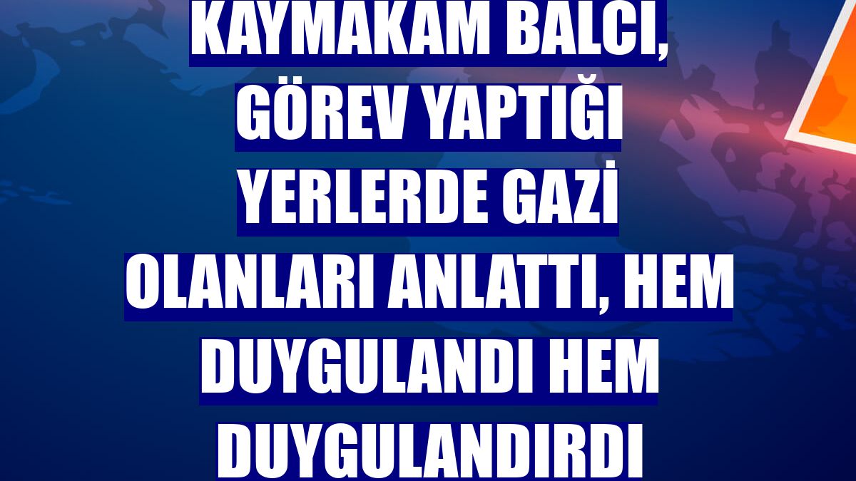 Kaymakam Balcı, görev yaptığı yerlerde gazi olanları anlattı, hem duygulandı hem duygulandırdı