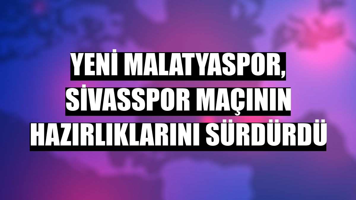 Yeni Malatyaspor, Sivasspor maçının hazırlıklarını sürdürdü