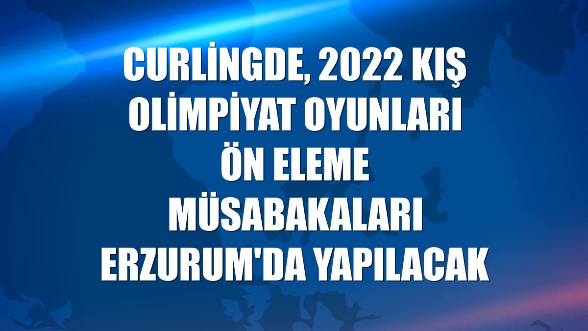 Curlingde, 2022 Kış Olimpiyat Oyunları ön eleme müsabakaları Erzurum'da yapılacak