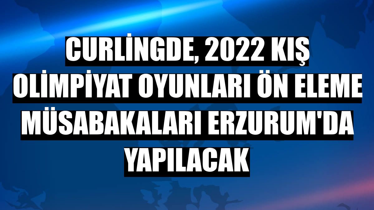 Curlingde, 2022 Kış Olimpiyat Oyunları ön eleme müsabakaları Erzurum'da yapılacak