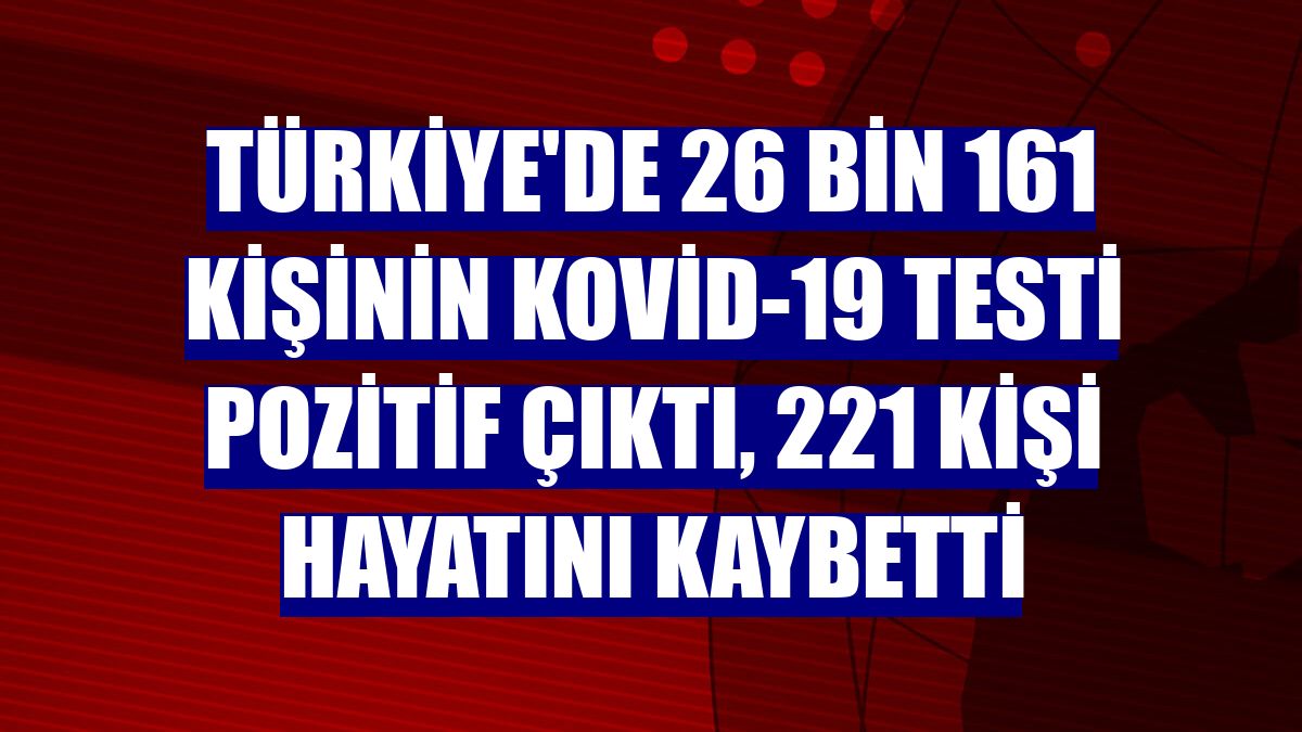 Türkiye'de 26 bin 161 kişinin Kovid-19 testi pozitif çıktı, 221 kişi hayatını kaybetti