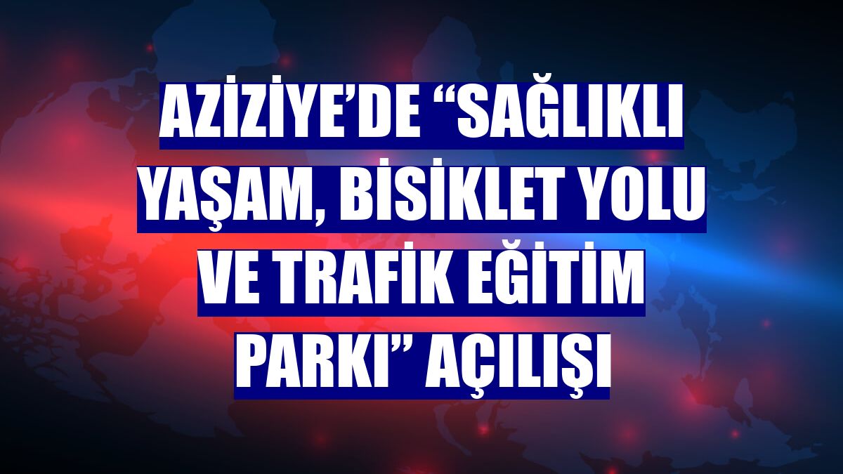 Aziziye’de “Sağlıklı Yaşam, Bisiklet Yolu ve Trafik Eğitim Parkı” açılışı