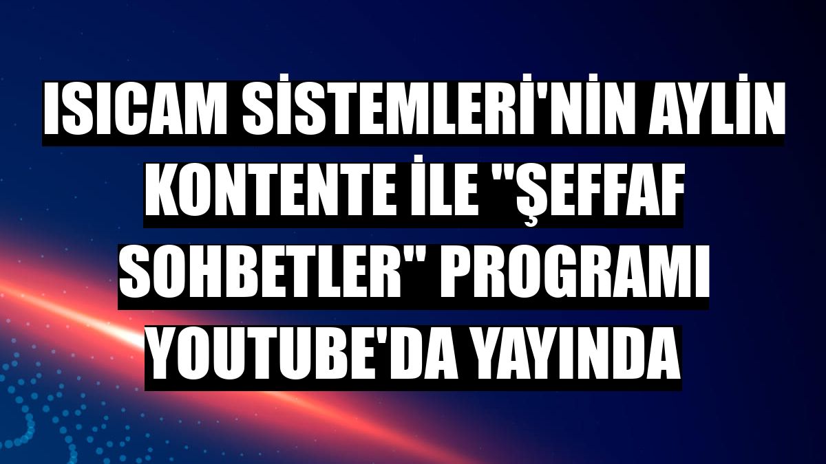 Isıcam Sistemleri'nin Aylin Kontente ile 'Şeffaf Sohbetler' programı Youtube'da yayında