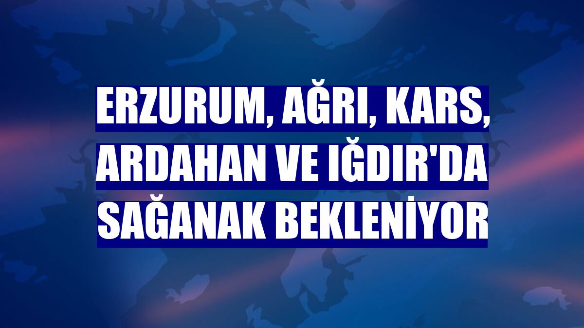 Erzurum, Ağrı, Kars, Ardahan ve Iğdır'da sağanak bekleniyor