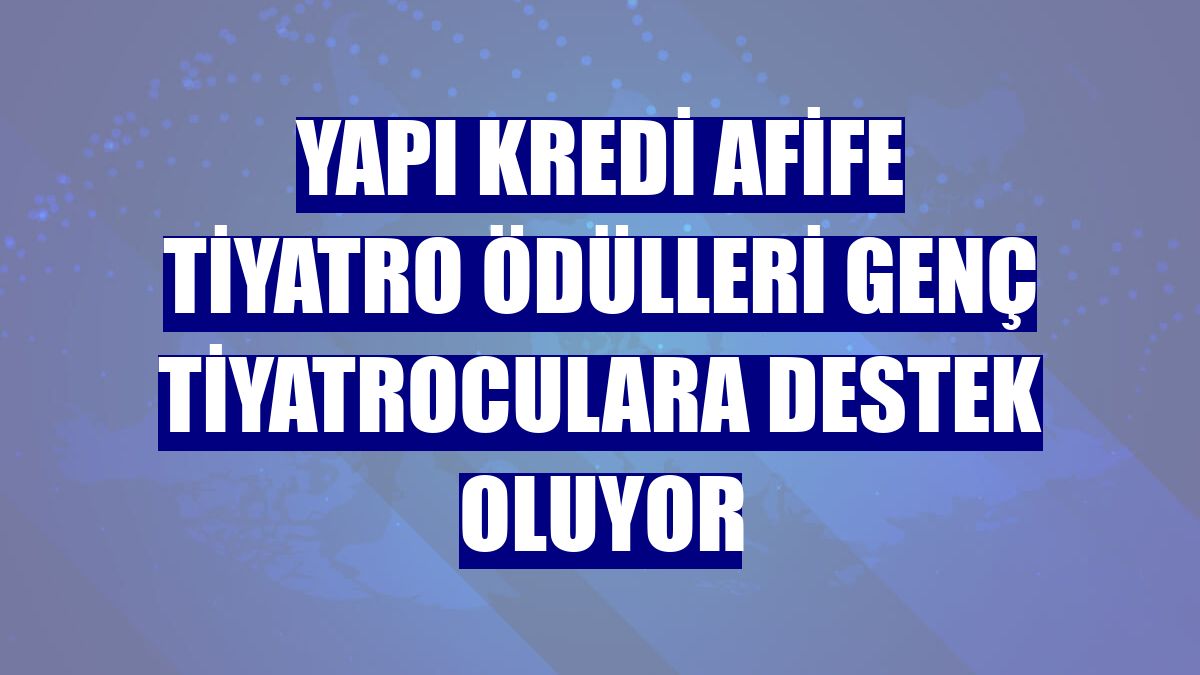 Yapı Kredi Afife Tiyatro Ödülleri genç tiyatroculara destek oluyor