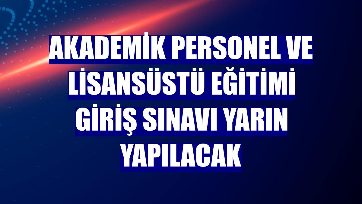 Akademik Personel ve Lisansüstü Eğitimi Giriş Sınavı yarın yapılacak