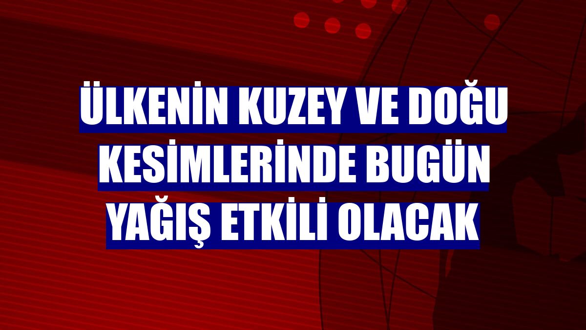 Ülkenin kuzey ve doğu kesimlerinde bugün yağış etkili olacak