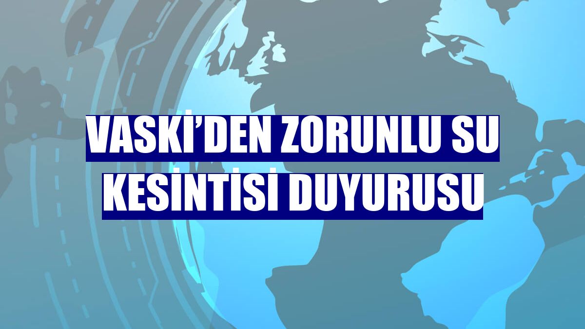 VASKİ’den zorunlu su kesintisi duyurusu
