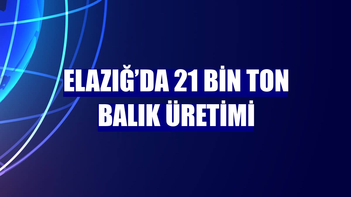Elazığ’da 21 bin ton balık üretimi