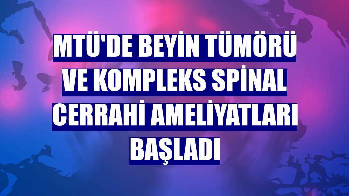 MTÜ'de beyin tümörü ve kompleks spinal cerrahi ameliyatları başladı