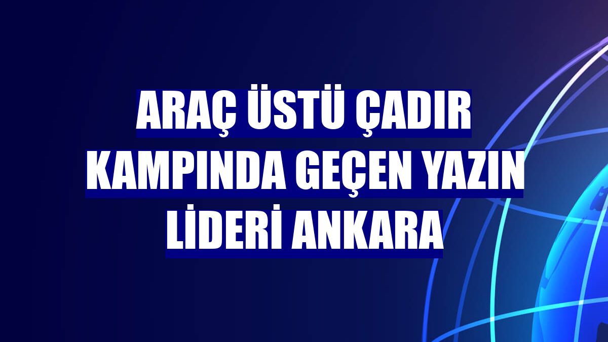 Araç üstü çadır kampında geçen yazın lideri Ankara