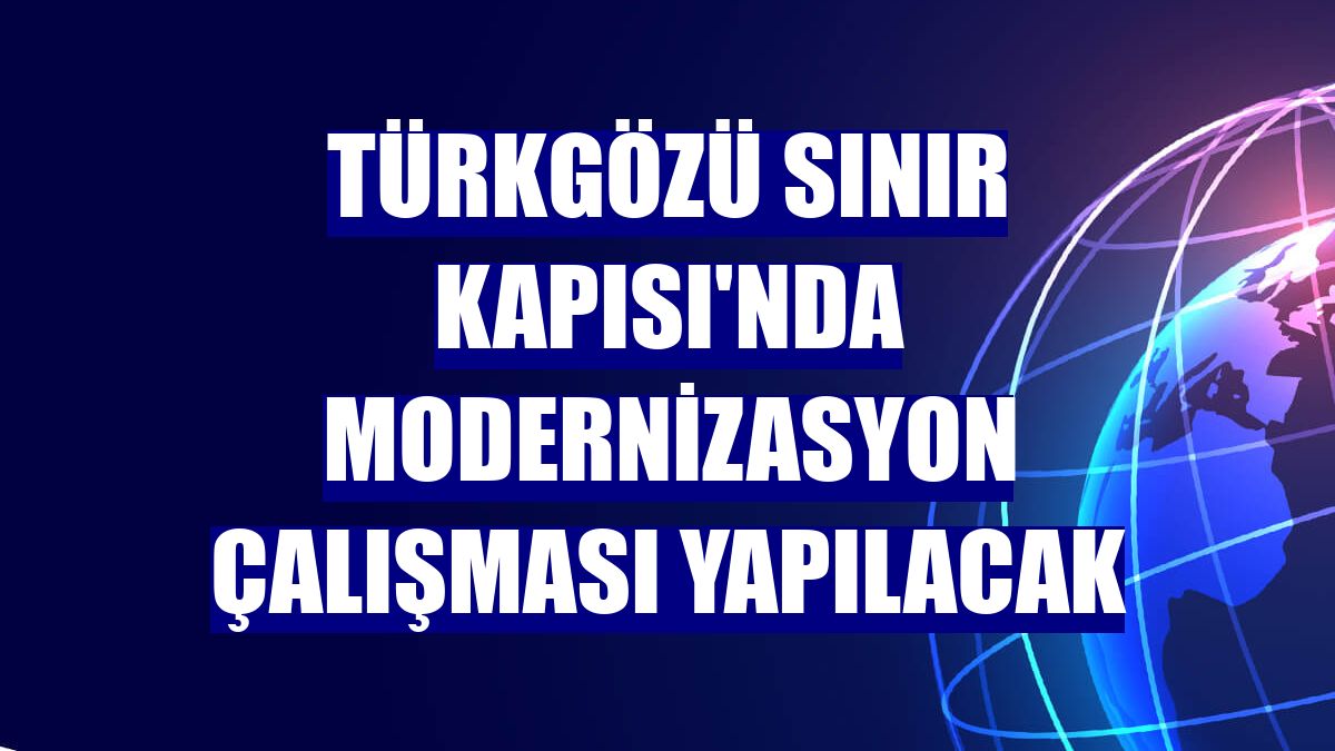 Türkgözü Sınır Kapısı'nda modernizasyon çalışması yapılacak