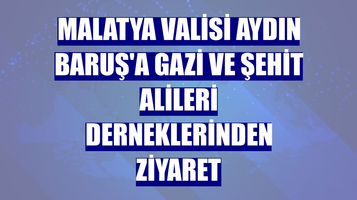Malatya Valisi Aydın Baruş'a gazi ve şehit alileri derneklerinden ziyaret