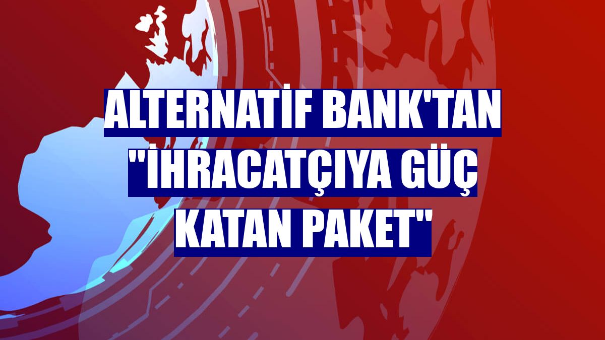 Alternatif Bank'tan "İhracatçıya Güç Katan Paket"