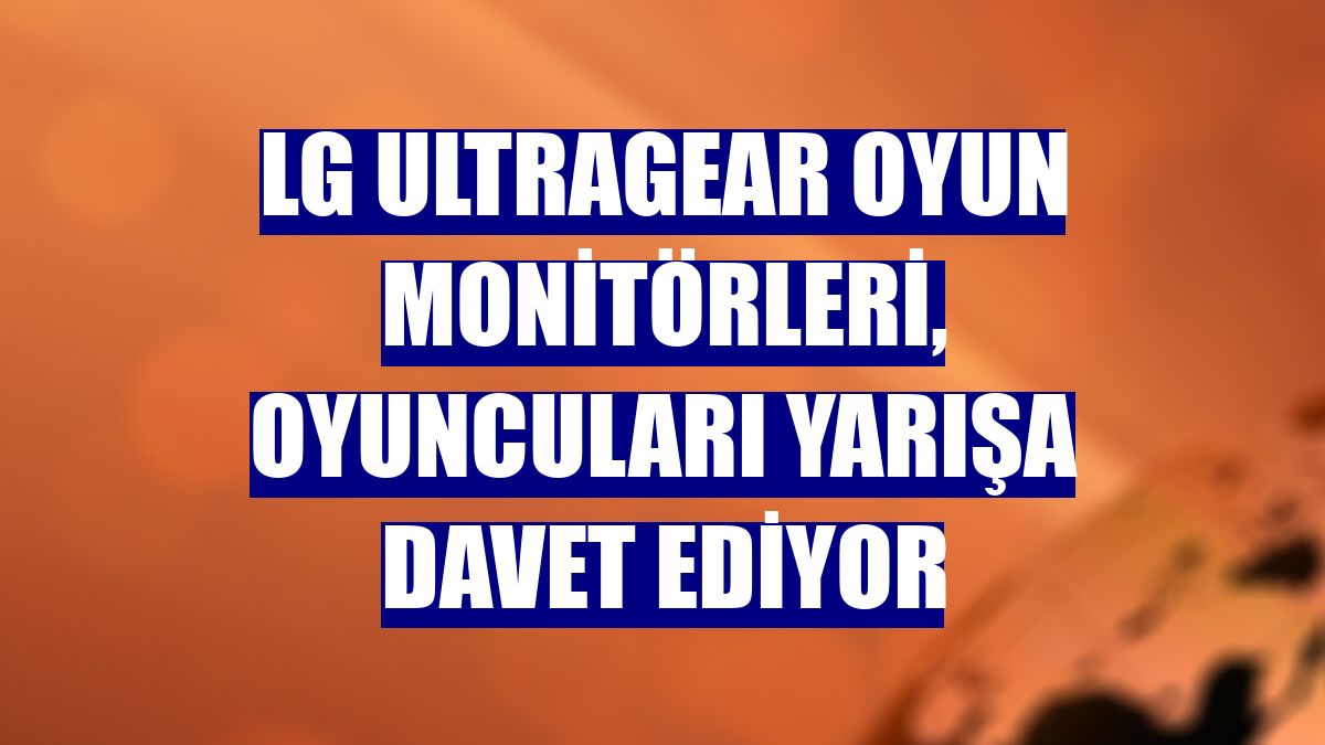 LG Ultragear oyun monitörleri, oyuncuları yarışa davet ediyor