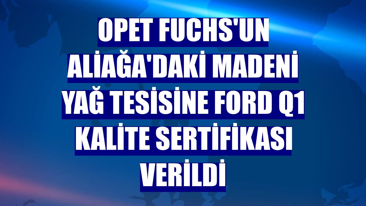 Opet Fuchs'un Aliağa'daki madeni yağ tesisine Ford Q1 Kalite Sertifikası verildi
