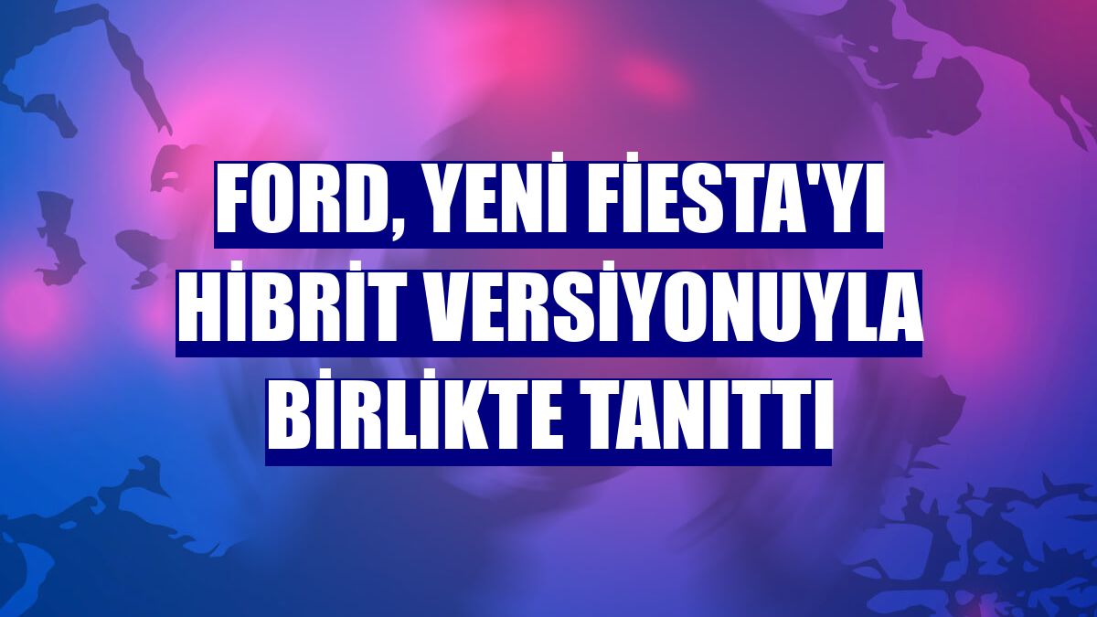 Ford, yeni Fiesta'yı hibrit versiyonuyla birlikte tanıttı