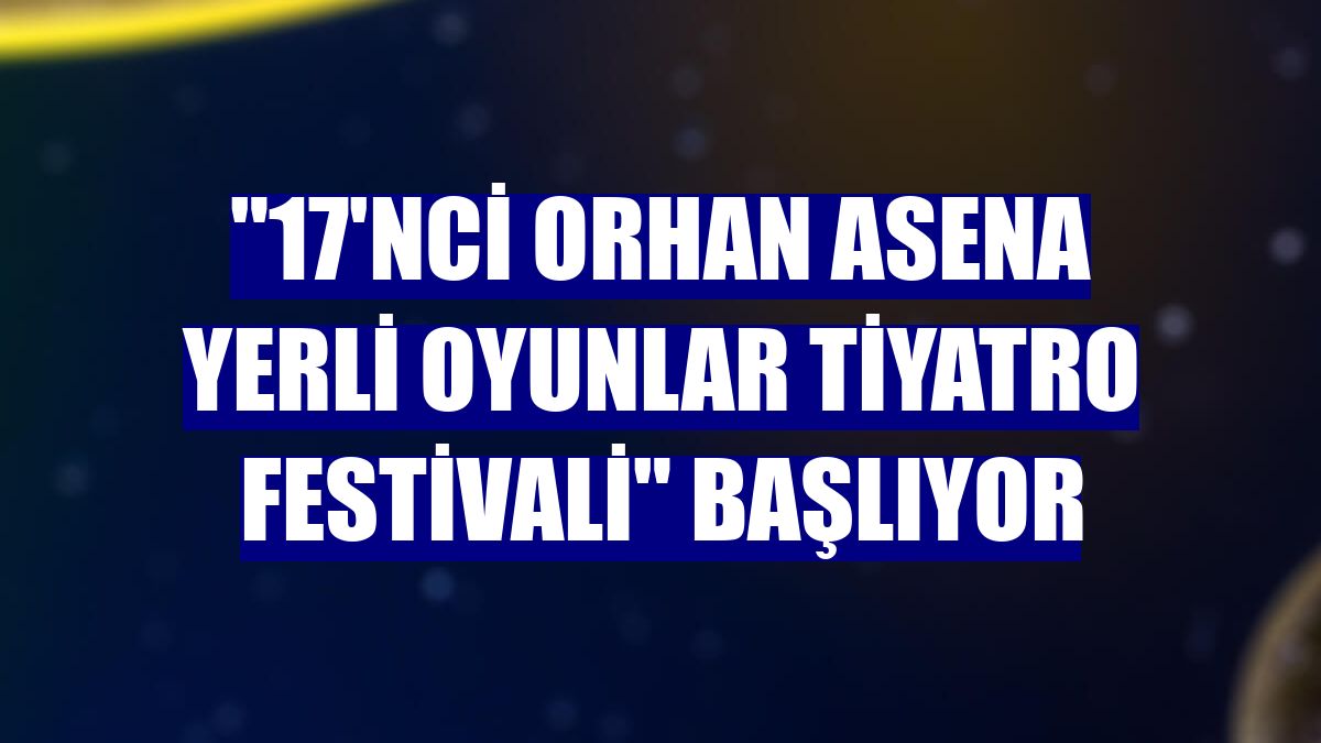 "17'nci Orhan Asena Yerli Oyunlar Tiyatro Festivali" başlıyor