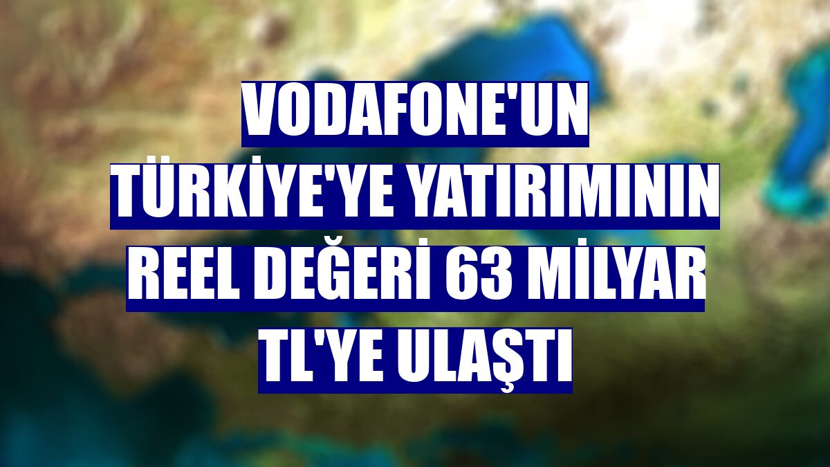 Vodafone'un Türkiye'ye yatırımının reel değeri 63 milyar TL'ye ulaştı