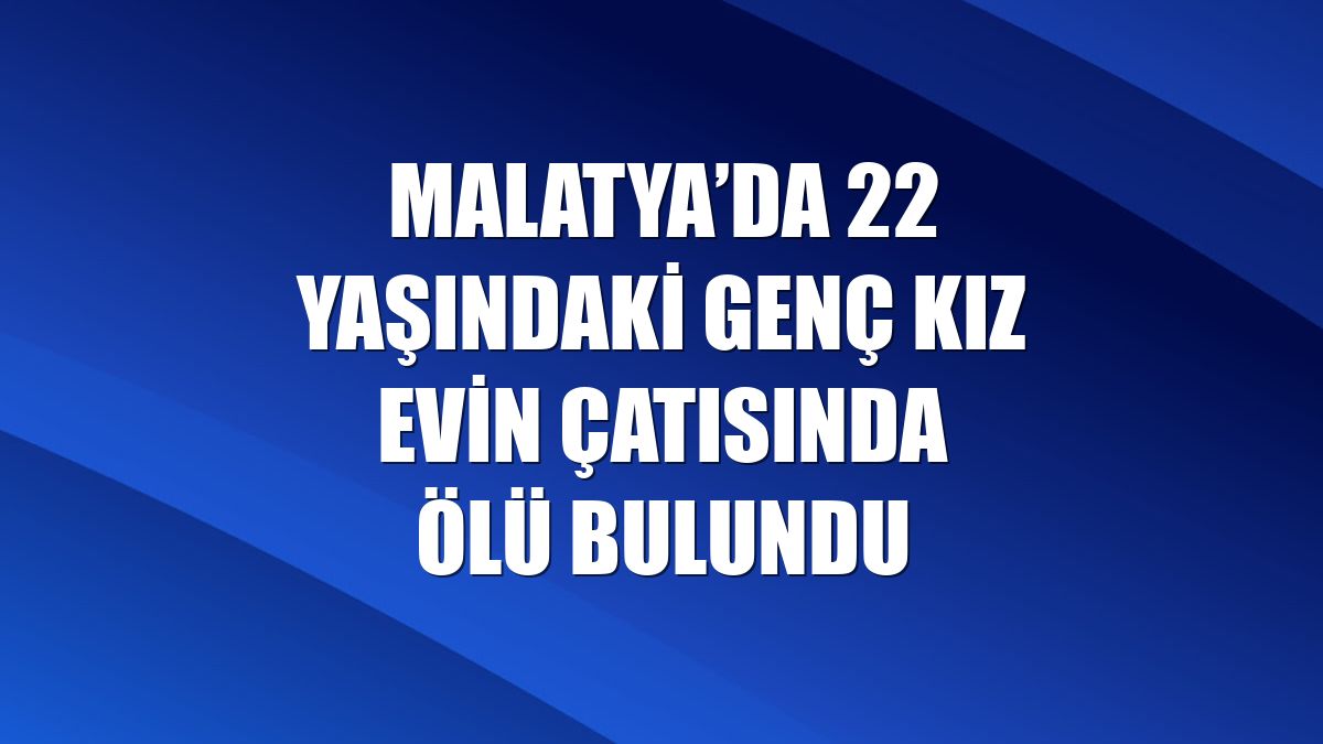 Malatya’da 22 yaşındaki genç kız evin çatısında ölü bulundu