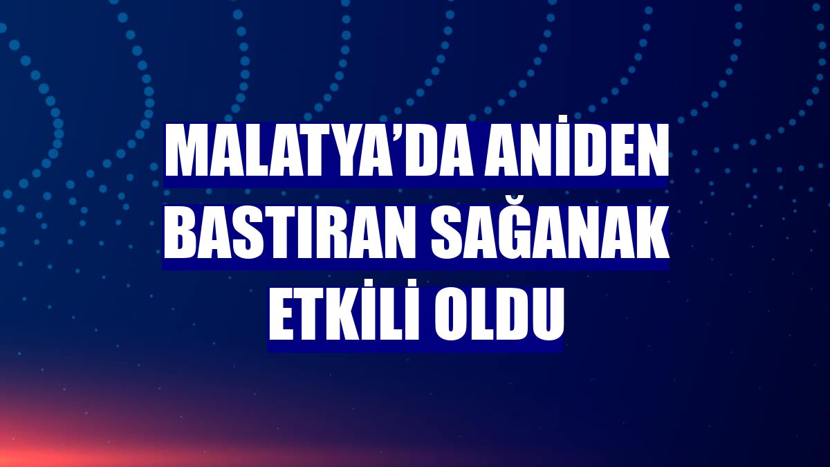 Malatya’da aniden bastıran sağanak etkili oldu