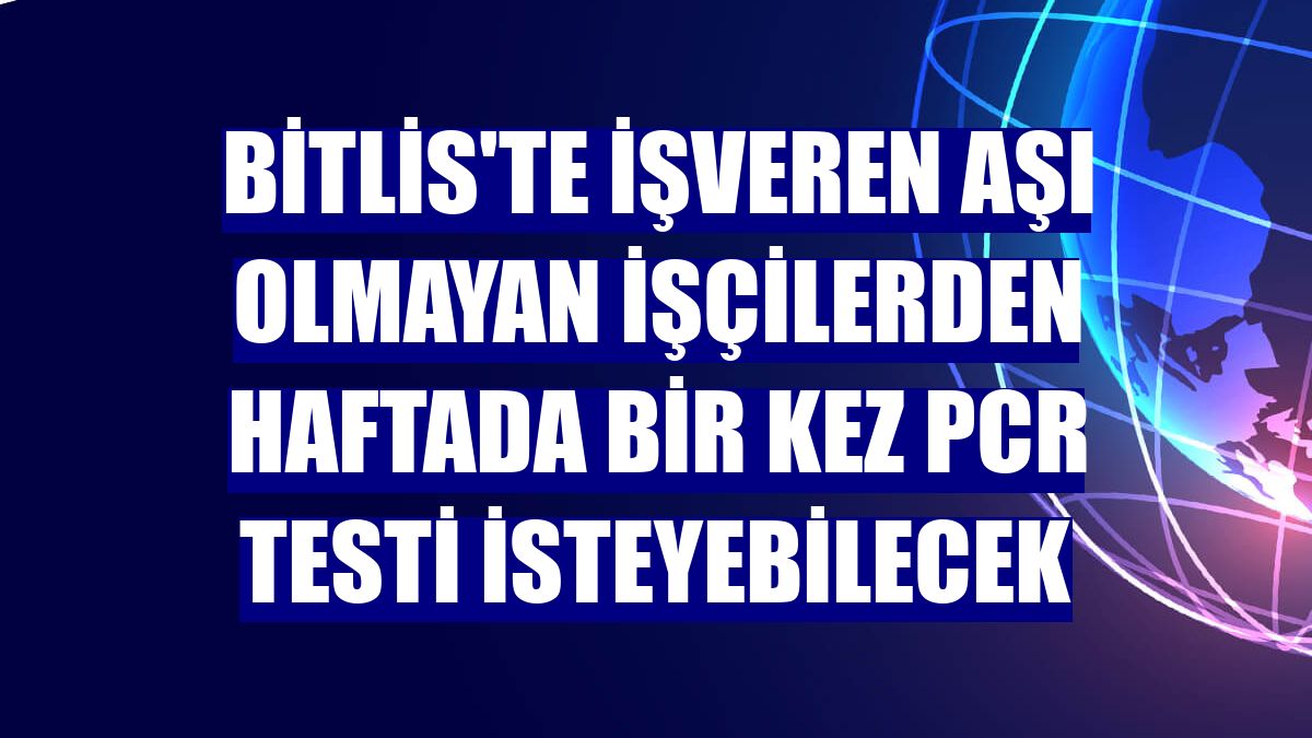 Bitlis'te işveren aşı olmayan işçilerden haftada bir kez PCR testi isteyebilecek