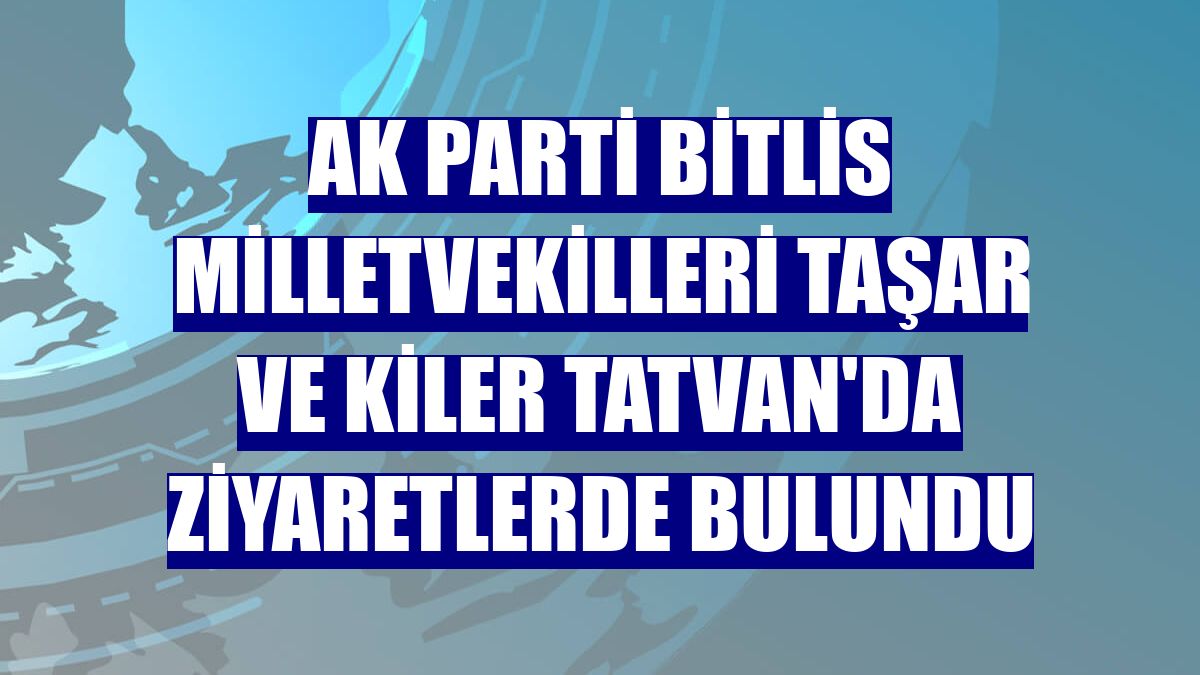 AK Parti Bitlis milletvekilleri Taşar ve Kiler Tatvan'da ziyaretlerde bulundu