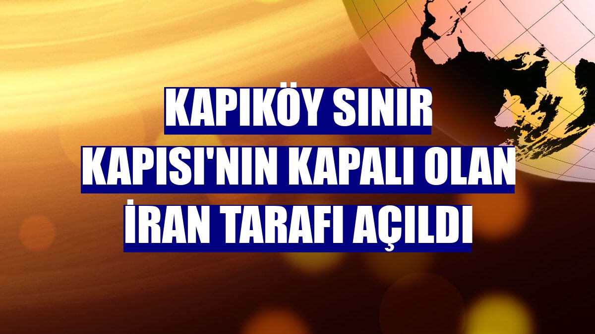 Kapıköy Sınır Kapısı'nın kapalı olan İran tarafı açıldı