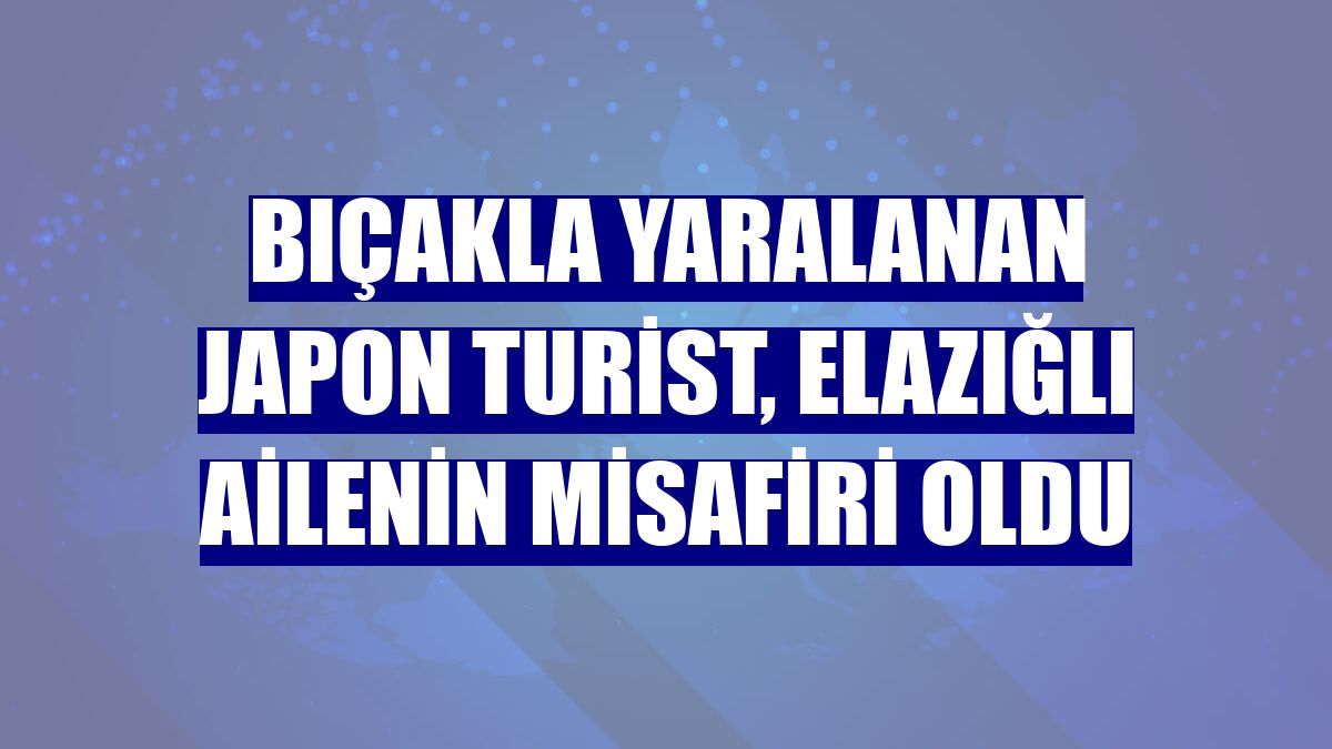 Bıçakla yaralanan Japon turist, Elazığlı ailenin misafiri oldu