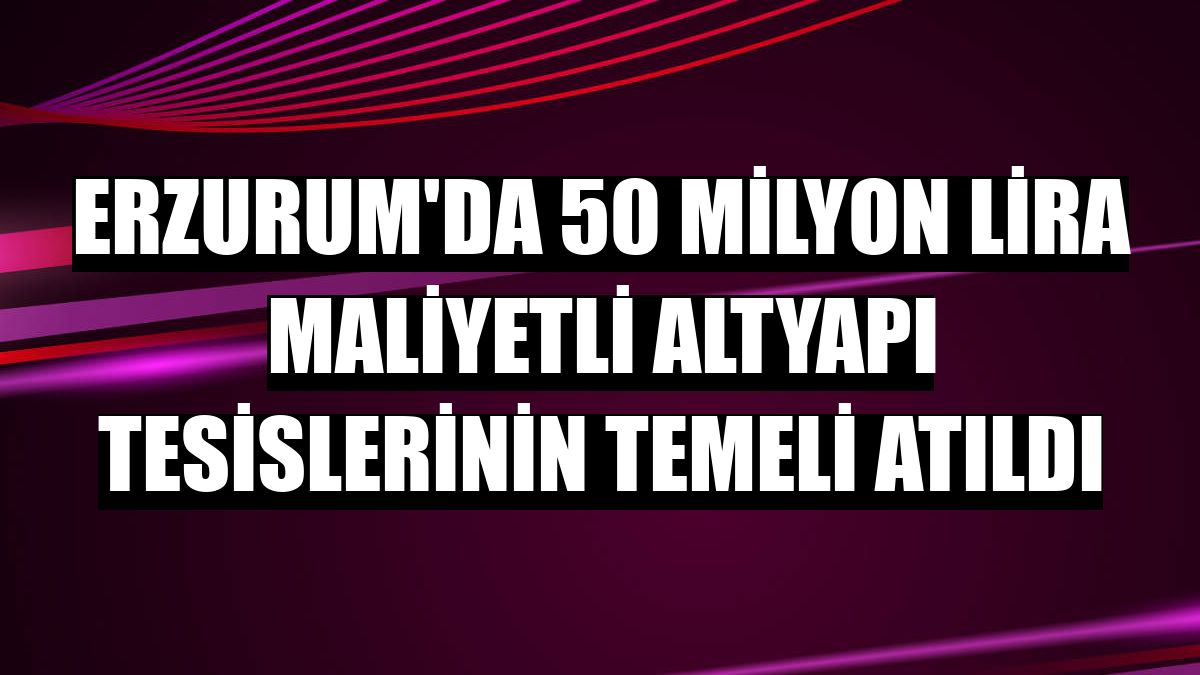 Erzurum'da 50 milyon lira maliyetli altyapı tesislerinin temeli atıldı