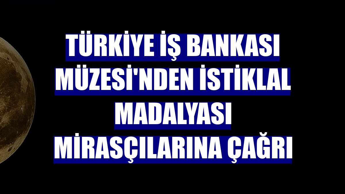 Türkiye İş Bankası Müzesi'nden İstiklal Madalyası mirasçılarına çağrı