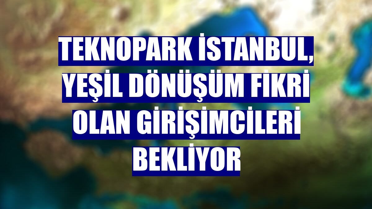 Teknopark İstanbul, yeşil dönüşüm fikri olan girişimcileri bekliyor