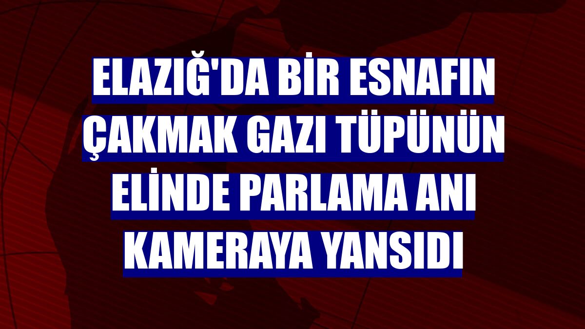 Elazığ'da bir esnafın çakmak gazı tüpünün elinde parlama anı kameraya yansıdı