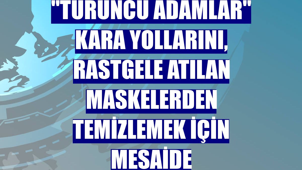 "Turuncu adamlar" kara yollarını, rastgele atılan maskelerden temizlemek için mesaide