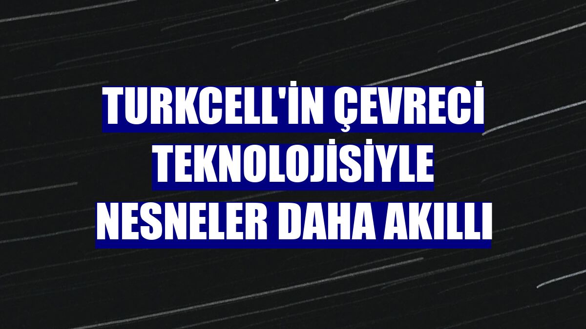 Turkcell'in çevreci teknolojisiyle nesneler daha akıllı