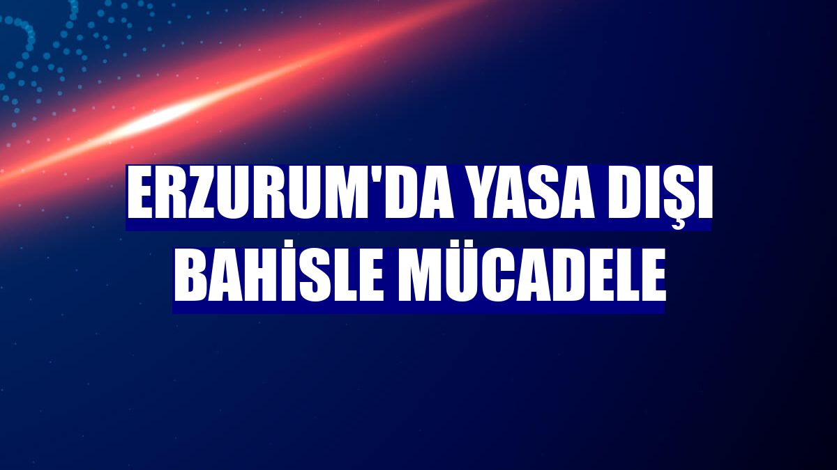 Erzurum'da yasa dışı bahisle mücadele