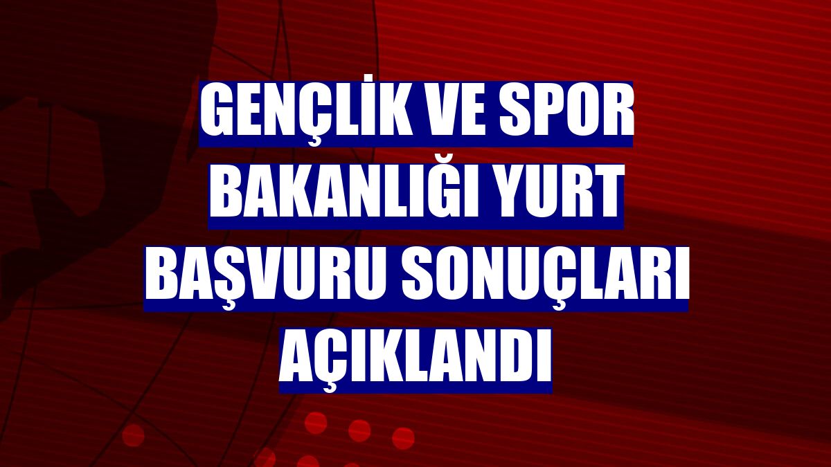 Gençlik ve Spor Bakanlığı yurt başvuru sonuçları açıklandı